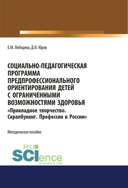 Социально-педагогическая программа предпрофессионального ориентирования детей с ограниченными возможностями здоровья Прикладное творчество. Скрапбукинг. Профессии в России . (Бакалавриат, Магистратура). Методическое пособие. — Екатерина Михайловна Лебедева