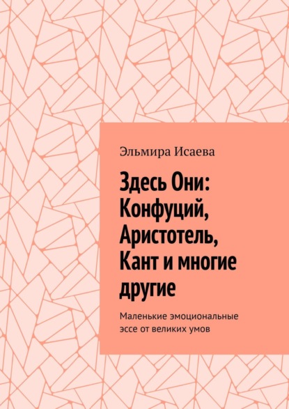 Здесь Они: Конфуций, Аристотель, Кант и многие другие. Маленькие эмоциональные эссе от великих умов — Эльмира Исаева