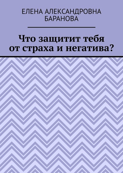 Что защитит тебя от страха и негатива? — Елена Александровна Баранова