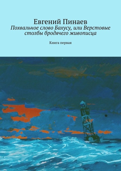 Похвальное слово Бахусу, или Верстовые столбы бродячего живописца. Книга первая - Евгений Пинаев