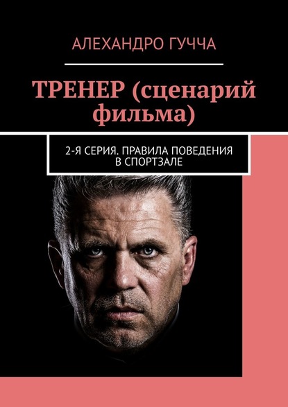 ТРЕНЕР (сценарий фильма). 2-я серия. Правила поведения в спортзале — Алехандро Гучча