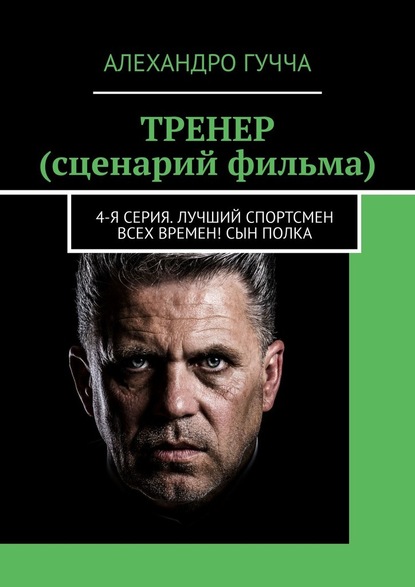 ТРЕНЕР (сценарий фильма). 4-я серия. Лучший спортсмен всех времен! Сын полка — Алехандро Гучча