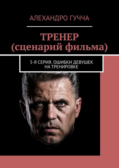 ТРЕНЕР (сценарий фильма). 5-я серия. Ошибки девушек на тренировке — Алехандро Гучча