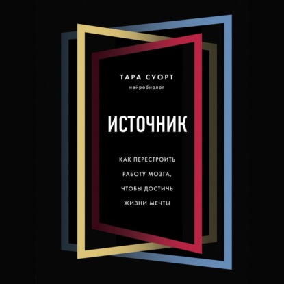 Источник. Как перестроить работу мозга, чтобы достичь жизни мечты - Тара Суорт