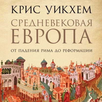 Средневековая Европа. От падения Рима до Реформации — Крис Уикхем