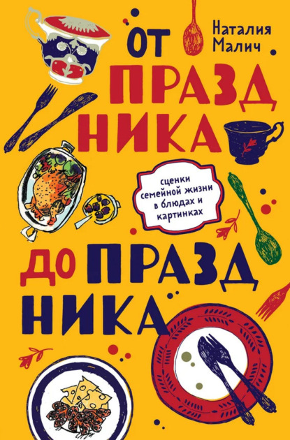 От праздника до праздника. Сценки семейной жизни в блюдах и картинках — Наталия Малич