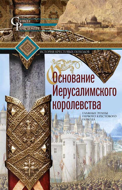 Основание Иерусалимского королевства. Главные этапы Первого крестового похода — Стивен Рансимен