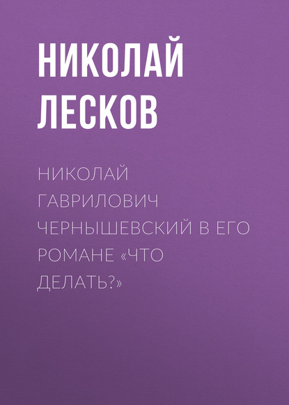 Николай Гаврилович Чернышевский в его романе «Что делать?» - Николай Лесков