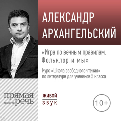 Лекция «Игра по вечным правилам. Фольклор и мы» - А. Н. Архангельский