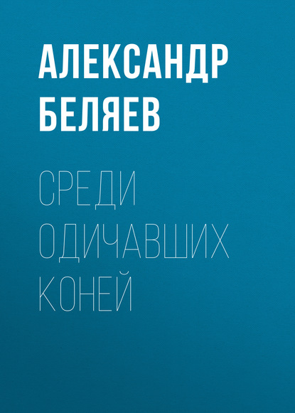 Среди одичавших коней — Александр Беляев