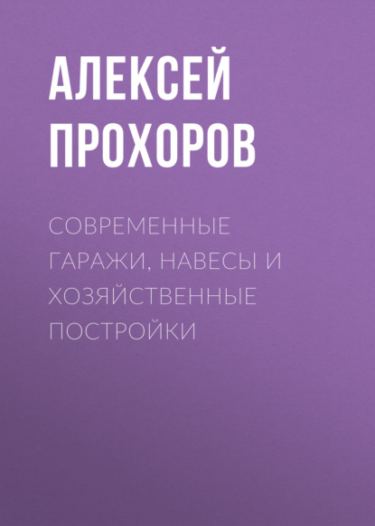 Современные гаражи, навесы и хозяйственные постройки - Алексей Прохоров