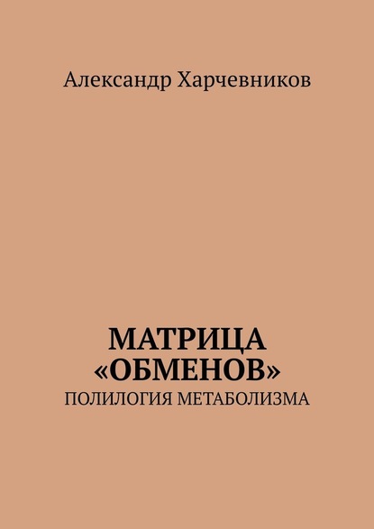 Матрица «обменов». Полилогия метаболизма - Александр Харчевников