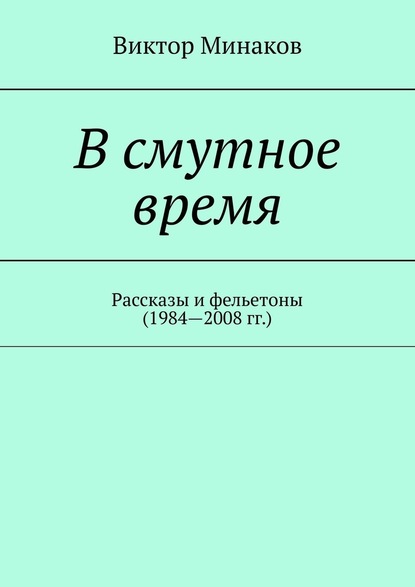 В смутное время. Рассказы и фельетоны (1984—2008 гг.) — Виктор Минаков