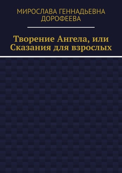 Творение Ангела, или Сказания для взрослых — Мирослава Геннадьевна Дорофеева