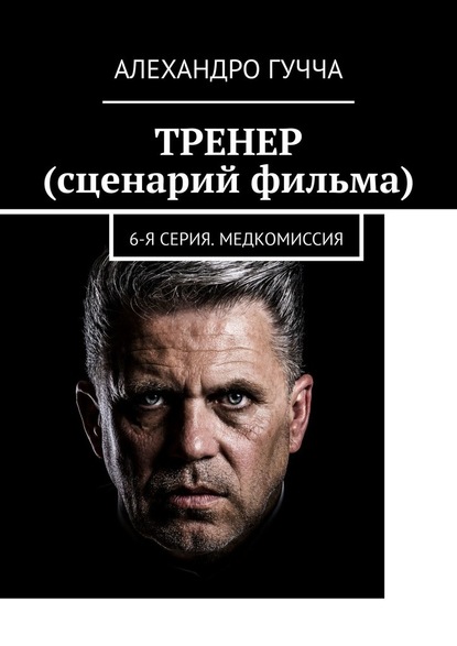 ТРЕНЕР (сценарий фильма). 6-я серия. Медкомиссия — Алехандро Гучча