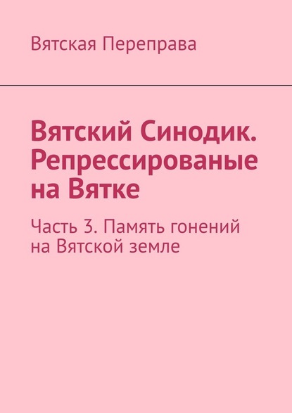 Вятский Синодик. Репрессированые на Вятке. Часть 3. Память гонений на Вятской земле - Андрей Лебедев