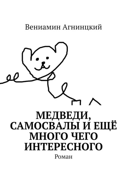 Медведи, самосвалы и ещё много чего интересного. Роман — Вениамин Агнинцкий