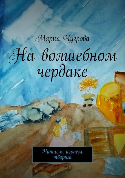 На волшебном чердаке. Читаем, играем, творим — Мария Чугрова