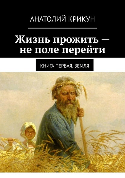 Жизнь прожить – не поле перейти. Книга первая. Земля - Анатолий Крикун