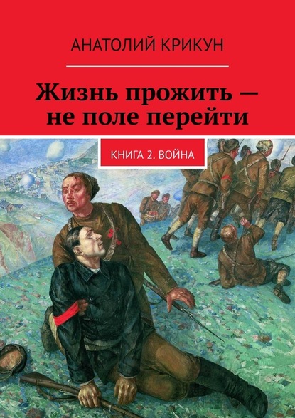 Жизнь прожить – не поле перейти. Книга 2. Война - Анатолий Крикун