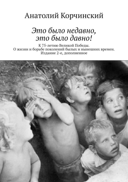 Это было недавно, это было давно! К 75-летию Великой Победы. О жизни и борьбе поколений былых и нынешних времен. Издание 2-е, дополненное — Анатолий Корчинский