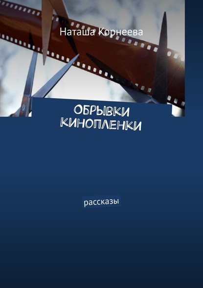 Обрывки кинопленки. Рассказы — Наташа Корнеева