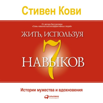 Жить, используя семь навыков. Истории мужества и вдохновения - Стивен Кови