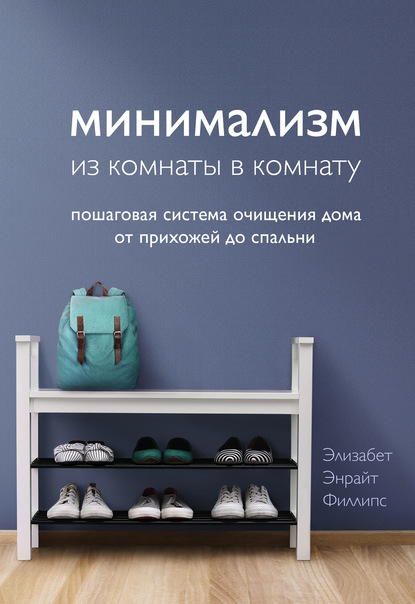 Минимализм из комнаты в комнату. Пошаговая система очищения дома от прихожей до спальни - Элизабет Энрайт Филлипс