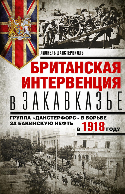 Британская интервенция в Закавказье. Группа «Данстерфорс» в борьбе за бакинскую нефть в 1918 году - Лионель Данстервилль