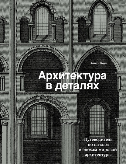 Архитектура в деталях. Путеводитель по стилям и эпохам мировой архитектуры - Эмили Коул