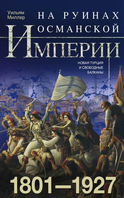 На руинах Османской империи. Новая Турция и свободные Балканы. 1801–1927 — Уильям Миллер