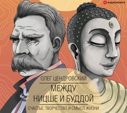 Между Ницше и Буддой: счастье, творчество и смысл жизни - Олег Цендровский