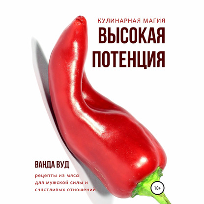 Кулинарная магия. Высокая потенция. Рецепты из мяса для мужской силы и счастливых отношений - Ванда Вуд