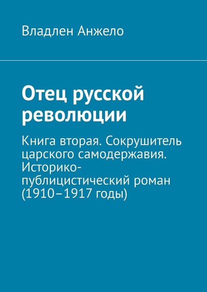 Отец русской революции. Книга вторая. Сокрушитель царского самодержавия. Историко-публицистический роман (1910–1917 годы) — Владлен Анжело