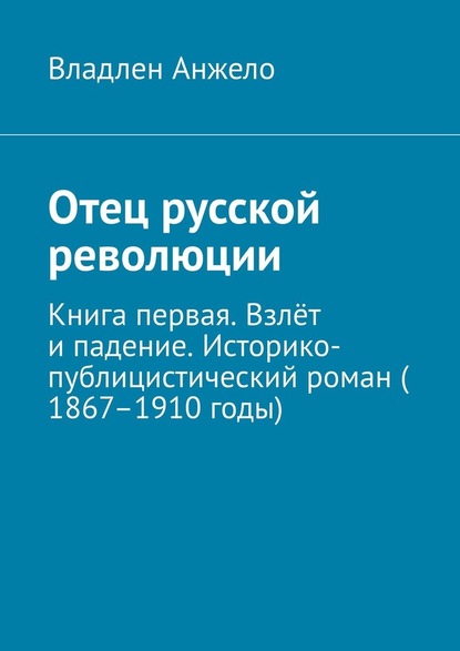 Отец русской революции. Книга первая. Взлёт и падение. Историко-публицистический роман (1867–1910 годы) — Владлен Анжело