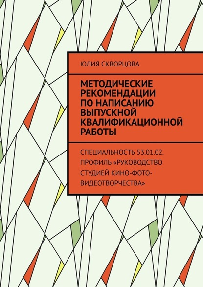 Методические рекомендации по написанию выпускной квалификационной работы. Специальность 53.01.02. Профиль «Руководство студией кино-фото-видеотворчества» - Юлия Скворцова