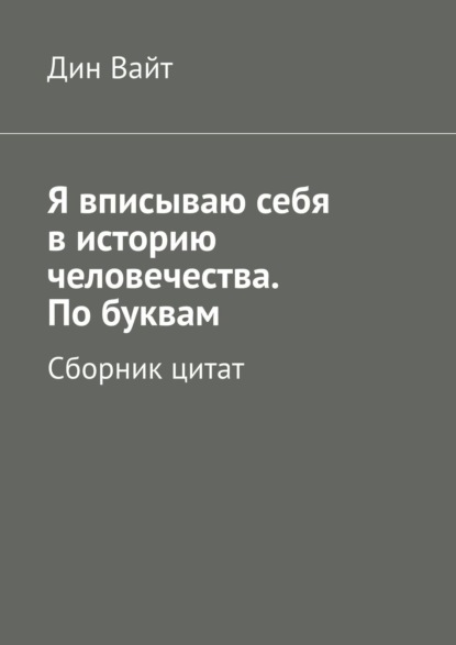 Я вписываю себя в историю человечества. По буквам. Сборник цитат - Дин Вайт