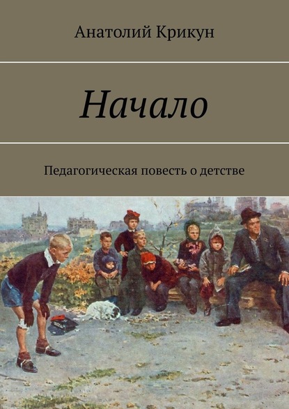 Начало. Педагогическая повесть о детстве — Анатолий Крикун