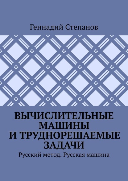 Вычислительные машины и труднорешаемые задачи. Русский метод. Русская машина - Геннадий Степанов