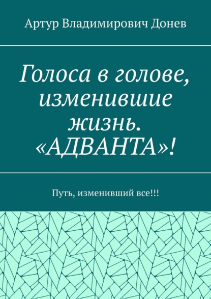 Голоса в голове, изменившие жизнь. «АДВАНТА»! Путь, изменивший все!!! - Артур Владимирович Донев