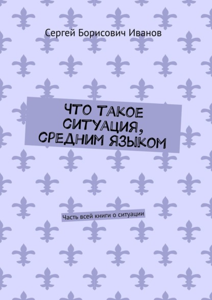 Что такое ситуация, средним языком. Часть всей книги о ситуации - Сергей Борисович Иванов