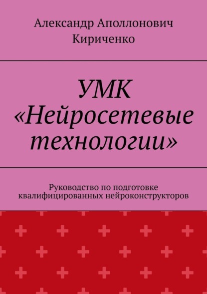 УМК «Нейросетевые технологии». Руководство по подготовке квалифицированных нейроконструкторов — Александр Аполлонович Кириченко