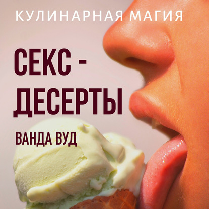 Кулинарная магия. Секс-десерты. Рецепты для счастливых отношений - Ванда Вуд