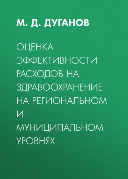 Оценка эффективности расходов на здравоохранение на региональном и муниципальном уровнях - М. Д. Дуганов