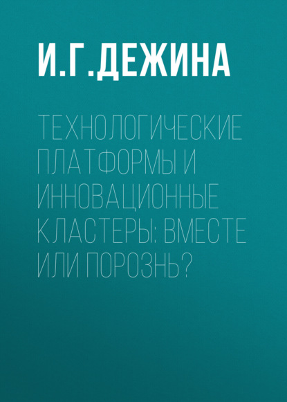 Технологические платформы и инновационные кластеры: вместе или порознь? — И. Г. Дежина