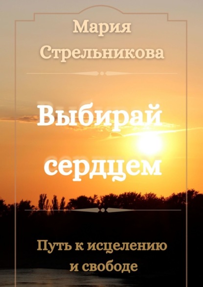 Выбирай сердцем. Путь к исцелению и свободе - Мария Викторовна Стрельникова