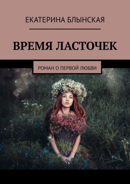 ВРЕМЯ ЛАСТОЧЕК. Роман о первой любви — ЕКАТЕРИНА БЛЫНСКАЯ