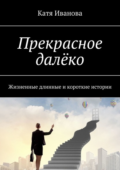 Прекрасное далёко. Жизненные длинные и короткие истории — Катя Иванова