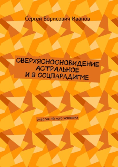 Сверхясносновидение астральное и в соцпарадигме. Энергия лёгкого человека - Сергей Борисович Иванов