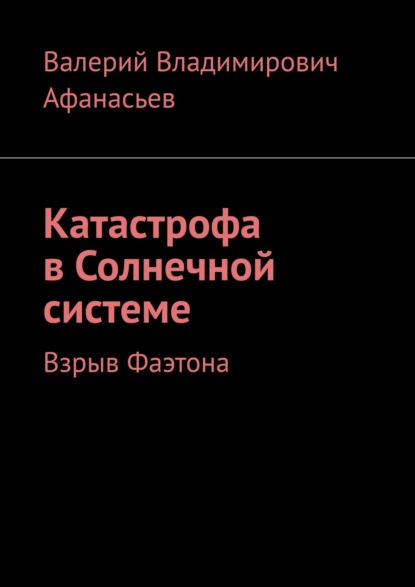 Катастрофа в Солнечной системе. Взрыв Фаэтона - Валерий Владимирович Афанасьев